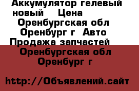 Аккумулятор гелевый новый  › Цена ­ 10 000 - Оренбургская обл., Оренбург г. Авто » Продажа запчастей   . Оренбургская обл.,Оренбург г.